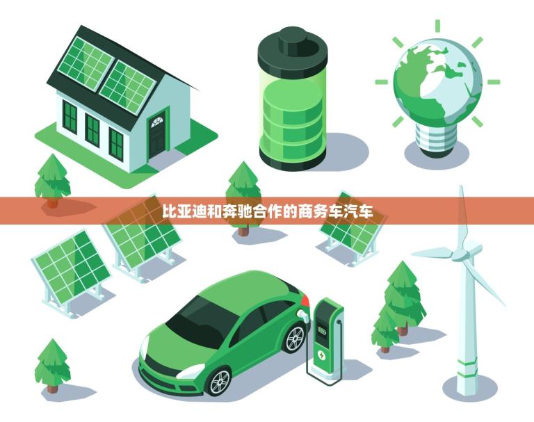 比亚迪和奔驰合作的商务车汽车(创新合作共创商务车新时代)