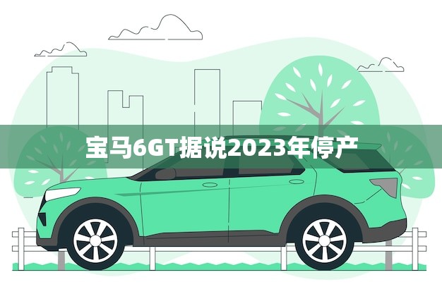 宝马6GT据说2023年停产(未来车市的变革)