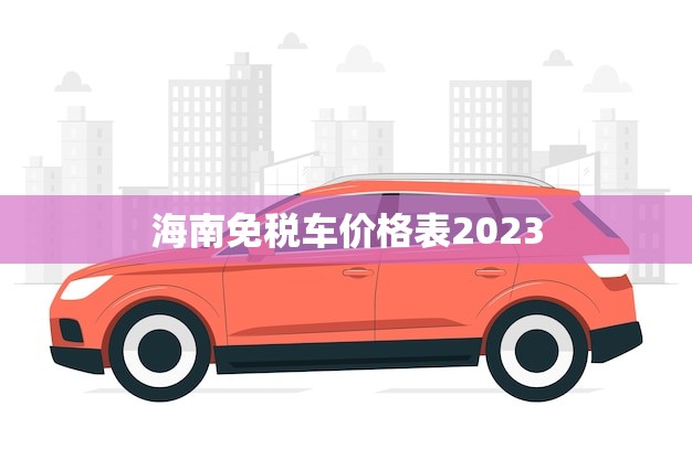 海南免税车价格表2023(全面公布)