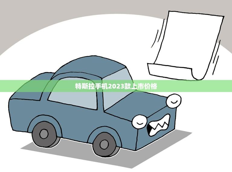 特斯拉手机2023款上市价格(曝光惊喜还是失望)