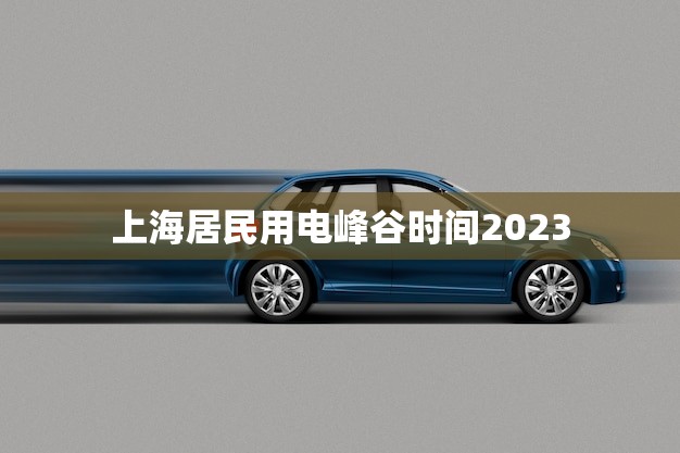 上海居民用电峰谷时间2023(新规定将节约能源并降低用电成本)