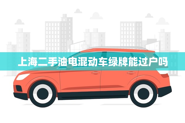 上海二手油电混动车绿牌能过户吗(介绍二手油电混动车绿牌过户规定)