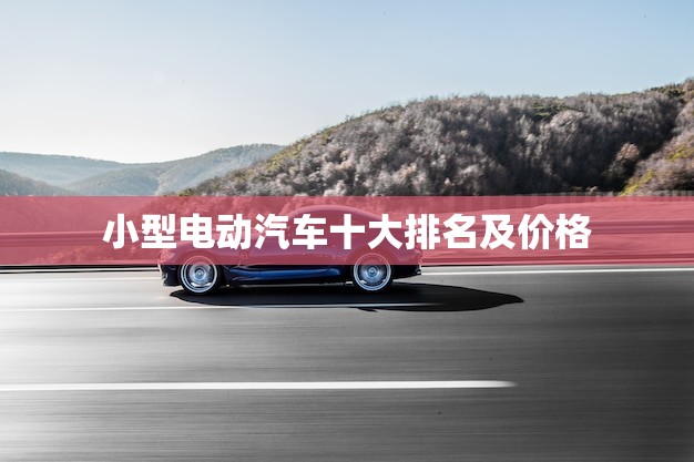 小型电动汽车十大排名及价格(榜单出炉)