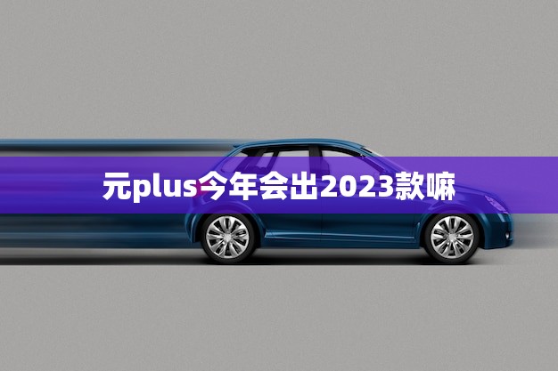 元plus今年会出2023款嘛(消息揭晓) 元plus今年会出2023款嘛(消息揭晓)