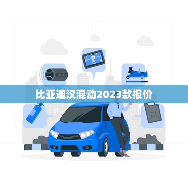 比亚迪汉混动2023款报价(节能环保性价比超高)