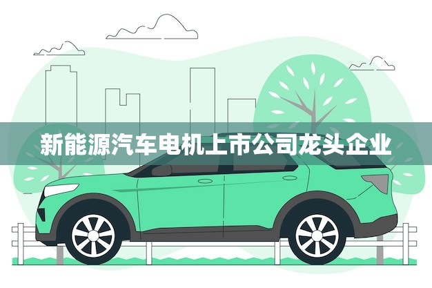 新能源汽车电机上市公司龙头企业(行业发展)