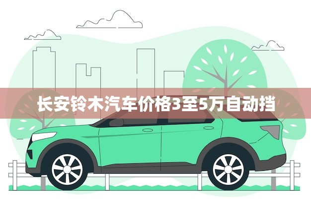 长安铃木汽车价格3至5万自动挡(优选性价比超高)