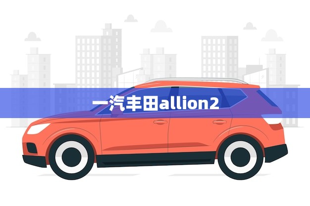 一汽丰田allion2.0价格(全面介绍性价比) 一汽丰田allion2.0价格(全面介绍性价比)