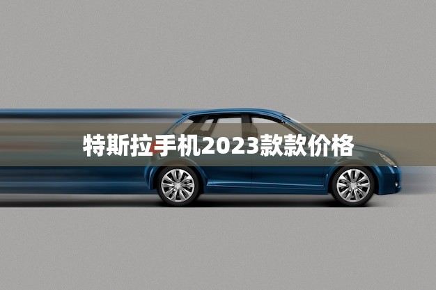 特斯拉手机2023款款价格(曝光超越市场预期)