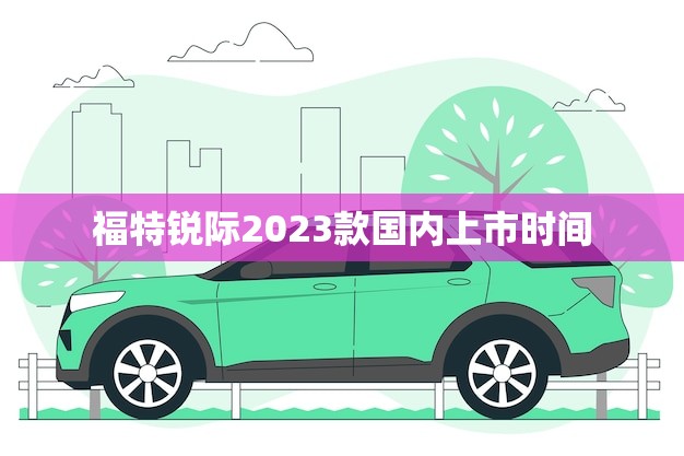 福特锐际2023款国内上市时间(预计何时)