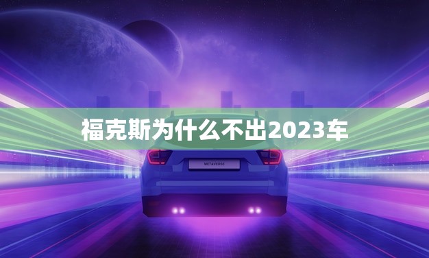 福克斯为什么不出2023车(介绍福特的决策)