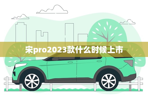宋pro2023款什么时候上市(消息预计2023年底发布)