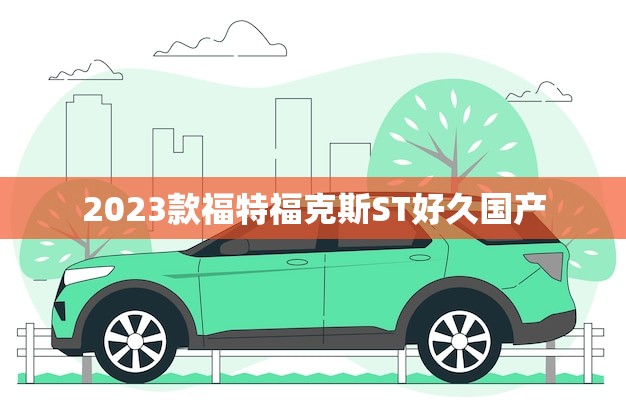 2023款福特福克斯ST好久国产(国产化加速性能更强劲)
