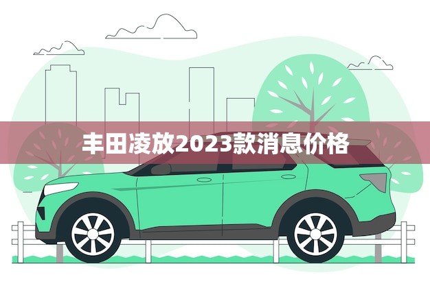 丰田凌放2023款消息价格(预计将于明年发布)