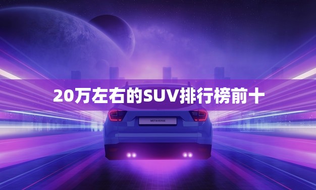 20万左右的SUV排行榜前十(性价比之选)