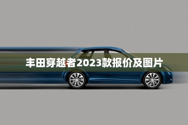 丰田穿越者2023款报价及图片(全面介绍越野再升级)