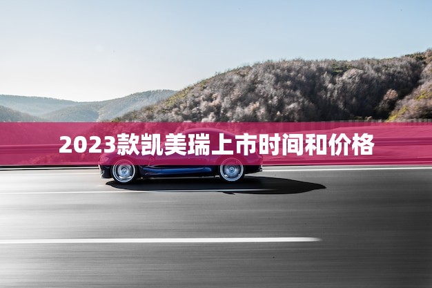 2023款凯美瑞上市时间和价格(消息即将揭晓)