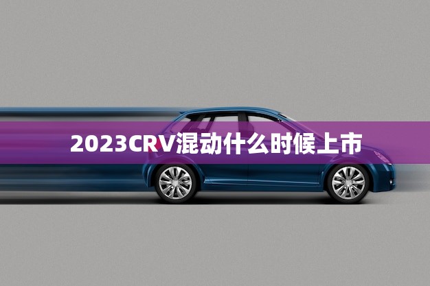 2023CRV混动什么时候上市(新一代混合动力SUV即将问世)