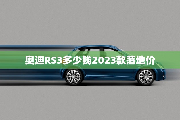 奥迪RS3多少钱2023款落地价(预测性能与豪华的)