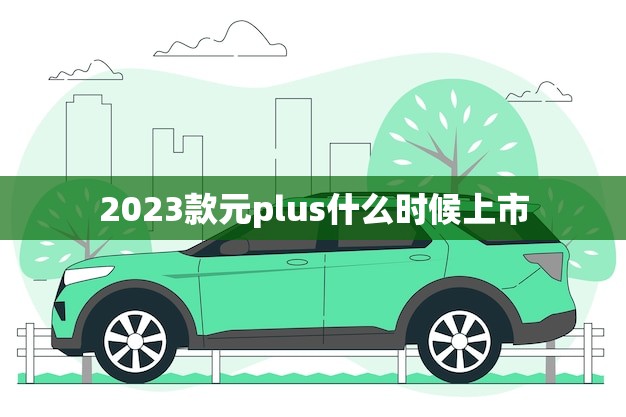 2023款元plus什么时候上市(预计何时亮相)