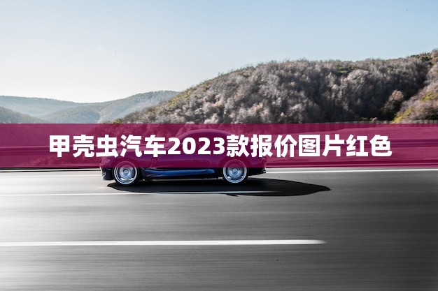 甲壳虫汽车2023款报价图片红色(全新上市颜值与性能并存)