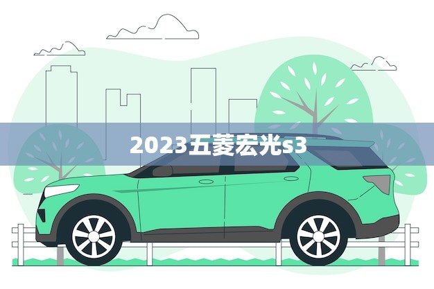 2023五菱宏光s3(全新升级即将上市)
