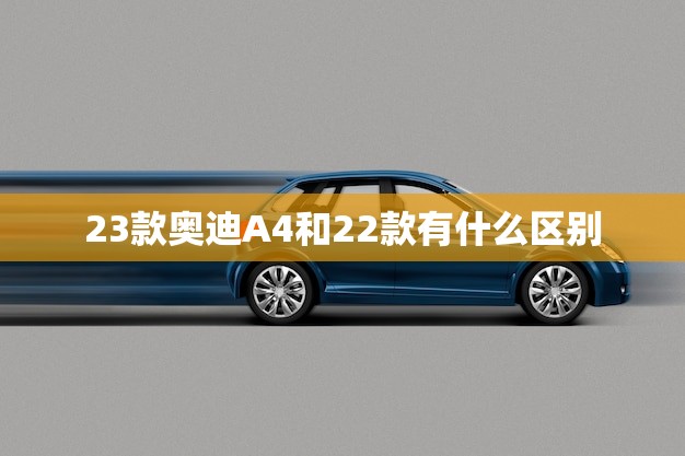 23款奥迪A4和22款有什么区别(新旧车型对比看看有哪些升级和改变)