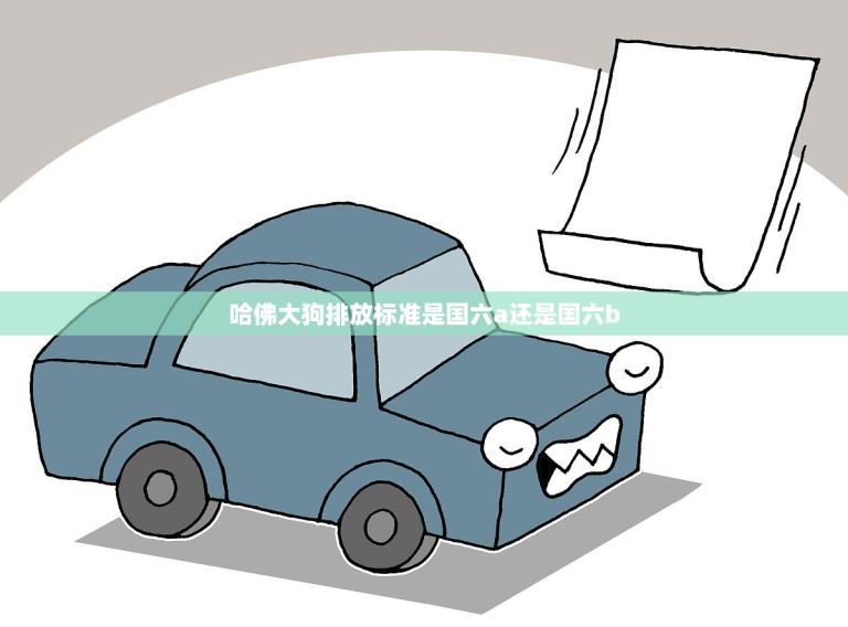 哈佛大狗排放标准是国六a还是国六b(介绍哈佛大狗的排放标准是哪个)