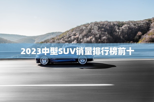 2023中型SUV销量排行榜前十(谁将成为的SUV)