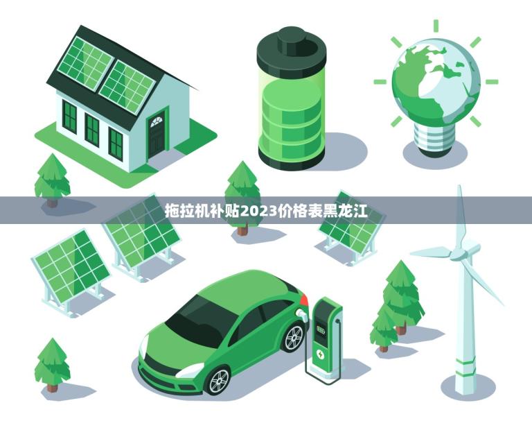 拖拉机补贴2023价格表黑龙江(政策出炉农机购置更实惠)