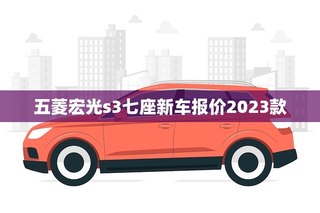 五菱宏光s3七座新车报价2023款(全面升级更加适用舒适)