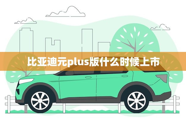 比亚迪元plus版什么时候上市(新车即将亮相)