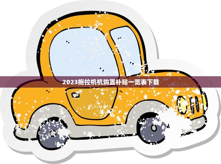 2023拖拉机机购置补贴一览表下载(快速了解政策轻松购买拖拉机)