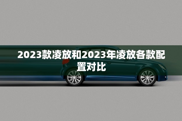 2023款凌放和2023年凌放各款配置对比(哪款更值得购买)