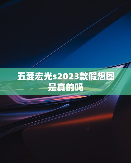 五菱宏光s2023款假想图是真的吗(介绍)